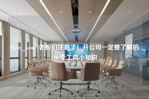 广西老板们注意了！开公司一定要了解的 10 个工商小知识